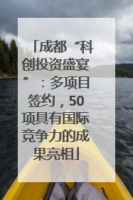 成都“科创投资盛宴”：多项目签约，50项具有国际竞争力的成果亮相