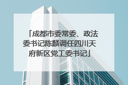 成都市委常委、政法委书记陈麟调任四川天府新区党工委书记