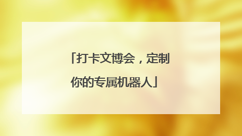 打卡文博会，定制你的专属机器人
