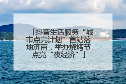 抖音生活服务“城市点亮计划”首站落地济南，举办烧烤节点亮“夜经济”