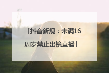 抖音新规：未满16周岁禁止出镜直播