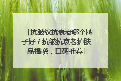抗皱纹抗衰老哪个牌子好？抗皱抗衰老护肤品揭晓，口碑推荐