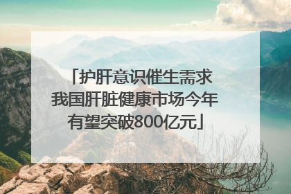 护肝意识催生需求 我国肝脏健康市场今年有望突破800亿元