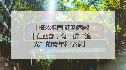 报效祖国 建功西部｜在西部，有一群“追光”的青年科学家