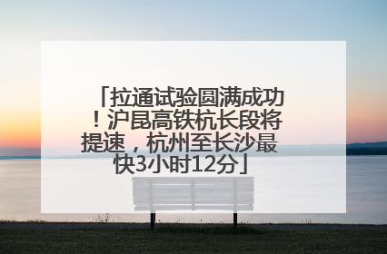 拉通试验圆满成功！沪昆高铁杭长段将提速，杭州至长沙最快3小时12分