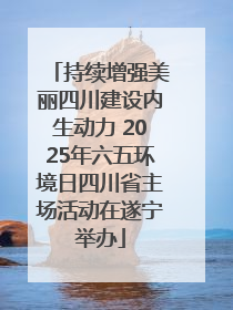 持续增强美丽四川建设内生动力 2025年六五环境日四川省主场活动在遂宁举办