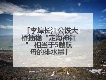 李埠长江公铁大桥插稳“定海神针” 相当于5艘航母的排水量