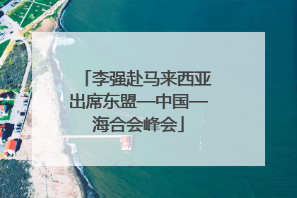 李强赴马来西亚出席东盟—中国—海合会峰会