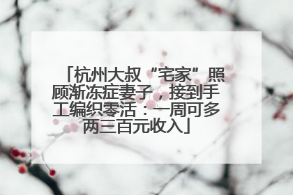 杭州大叔“宅家”照顾渐冻症妻子，接到手工编织零活：一周可多两三百元收入