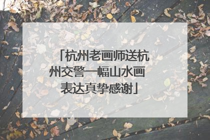 杭州老画师送杭州交警一幅山水画 表达真挚感谢