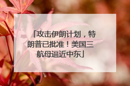 攻击伊朗计划，特朗普已批准！美国三航母逼近中东