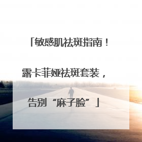 敏感肌祛斑指南！露卡菲娅祛斑套装，告别“麻子脸”