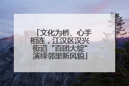 文化为桥、心手相连，江汉区汉兴街道“百团大绽”演绎邻里新风貌