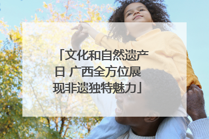 文化和自然遗产日 广西全方位展现非遗独特魅力