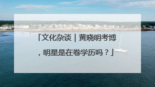文化杂谈｜黄晓明考博，明星是在卷学历吗？