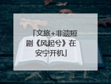 文旅+非遗短剧《风起兮》在安宁开机