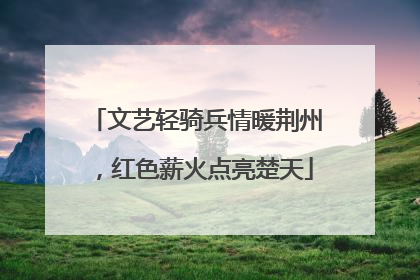 文艺轻骑兵情暖荆州，红色薪火点亮楚天