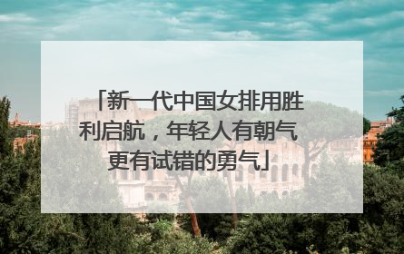 新一代中国女排用胜利启航，年轻人有朝气更有试错的勇气