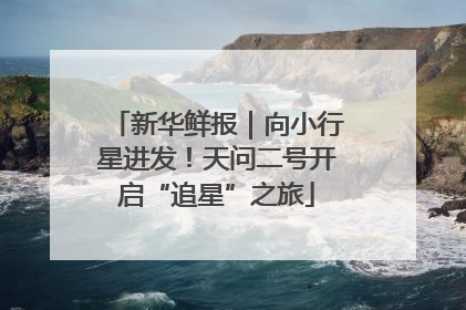 新华鲜报｜向小行星进发！天问二号开启“追星”之旅