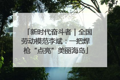 新时代奋斗者｜全国劳动模范李斌：一把焊枪“点亮”美丽海岛