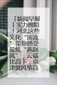 新闻早报丨实力圈粉！河北这些文化“顶流”带你感受最炫“燕赵风”；云端比高下，京津冀风筝高手“花式炫技”>>