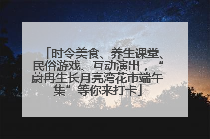 时令美食、养生课堂、民俗游戏、互动演出，“蔚冉生长月亮湾花市端午集”等你来打卡