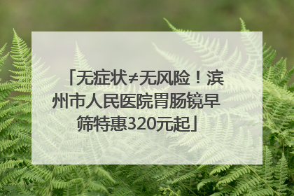 无症状≠无风险！滨州市人民医院胃肠镜早筛特惠320元起