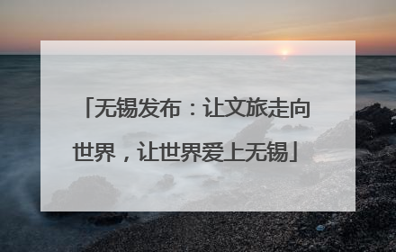 无锡发布：让文旅走向世界，让世界爱上无锡