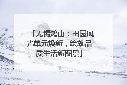 无锡鸿山：田园风光单元焕新，绘就品质生活新图景