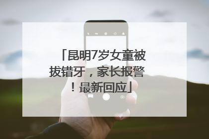 昆明7岁女童被拔错牙，家长报警！最新回应