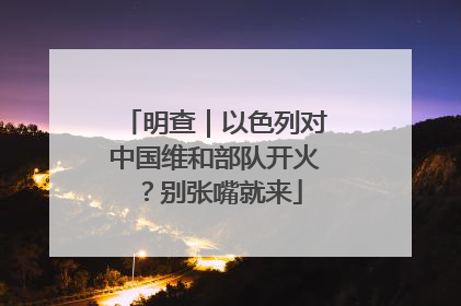 明查｜以色列对中国维和部队开火？别张嘴就来