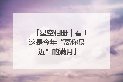 星空相册｜看！这是今年“离你最近”的满月