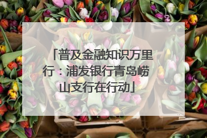 普及金融知识万里行：浦发银行青岛崂山支行在行动