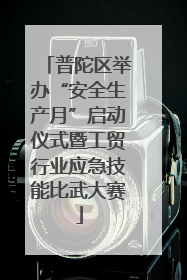 普陀区举办“安全生产月”启动仪式暨工贸行业应急技能比武大赛