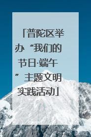 普陀区举办“我们的节日·端午”主题文明实践活动