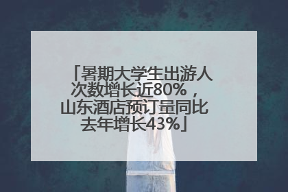暑期大学生出游人次数增长近80%，山东酒店预订量同比去年增长43%