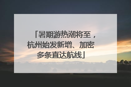 暑期游热潮将至，杭州始发新增、加密多条直达航线