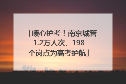 暖心护考！南京城管1.2万人次、198个岗点为高考护航