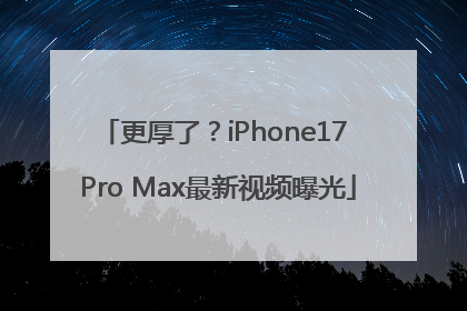 更厚了？iPhone17 Pro Max最新视频曝光