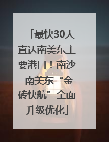 最快30天直达南美东主要港口！南沙-南美东“金砖快航”全面升级优化
