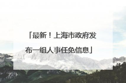 最新！上海市政府发布一组人事任免信息