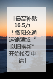 最高补贴16.5万！衡阳交通运输领域“以旧换新”开始接受申请