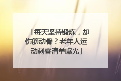 每天坚持锻炼，却伤筋动骨？老年人运动刺客清单曝光