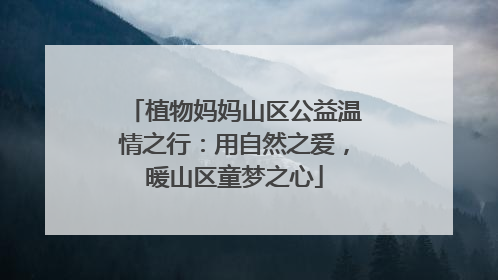 植物妈妈山区公益温情之行：用自然之爱，暖山区童梦之心