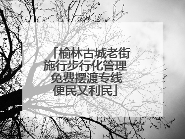榆林古城老街施行步行化管理 免费摆渡专线便民又利民