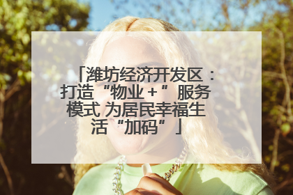 潍坊经济开发区：打造“物业＋”服务模式 为居民幸福生活“加码”