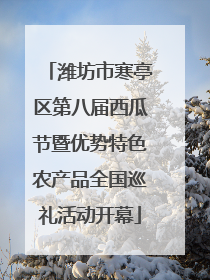 潍坊市寒亭区第八届西瓜节暨优势特色农产品全国巡礼活动开幕
