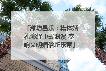潍坊昌乐：集体婚礼演绎中式浪漫 奏响文明婚俗新乐章