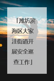 潍坊滨海区大家洼街道开展安全巡查工作
