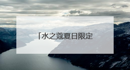 水之蔻夏日限定系列清爽上新 携王俊凯解锁身体护肤新体验
